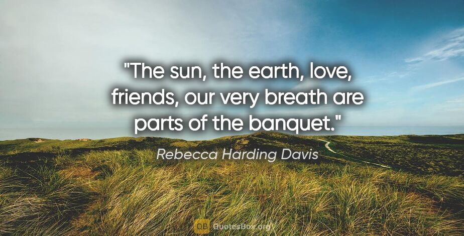 Rebecca Harding Davis quote: "The sun, the earth, love, friends, our very breath are parts..."