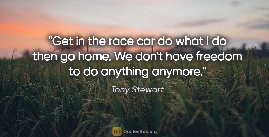 Tony Stewart quote: "Get in the race car do what I do then go home. We don't have..."