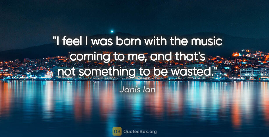 Janis Ian quote: "I feel I was born with the music coming to me, and that's not..."