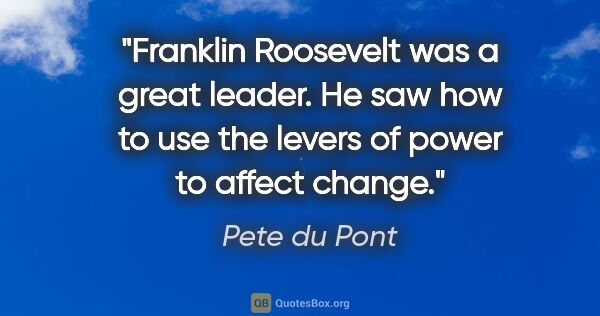 Pete du Pont quote: "Franklin Roosevelt was a great leader. He saw how to use the..."