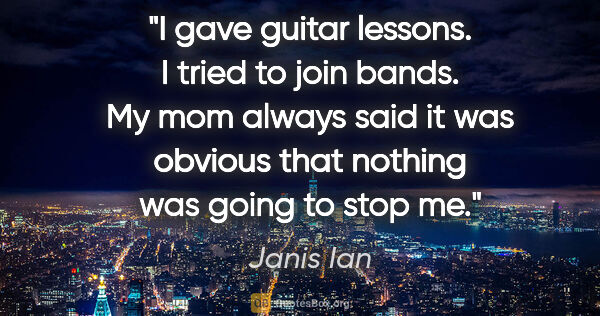 Janis Ian quote: "I gave guitar lessons. I tried to join bands. My mom always..."