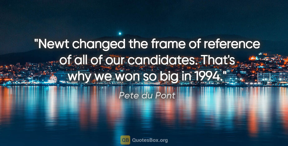 Pete du Pont quote: "Newt changed the frame of reference of all of our candidates...."