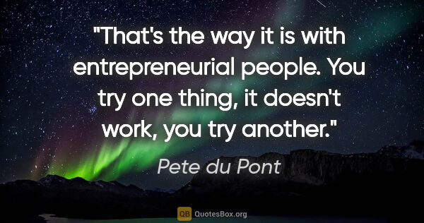 Pete du Pont quote: "That's the way it is with entrepreneurial people. You try one..."