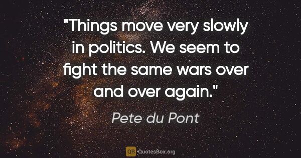 Pete du Pont quote: "Things move very slowly in politics. We seem to fight the same..."