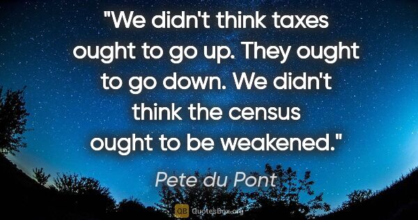 Pete du Pont quote: "We didn't think taxes ought to go up. They ought to go down...."