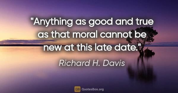 Richard H. Davis quote: "Anything as good and true as that moral cannot be new at this..."