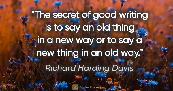 Richard Harding Davis quote: "The secret of good writing is to say an old thing in a new way..."