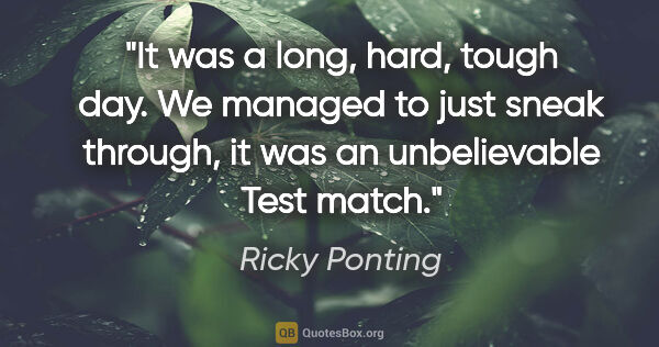 Ricky Ponting quote: "It was a long, hard, tough day. We managed to just sneak..."