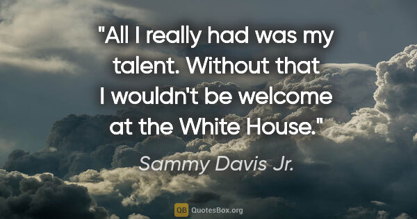 Sammy Davis Jr. quote: "All I really had was my talent. Without that I wouldn't be..."