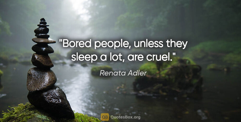 Renata Adler quote: "Bored people, unless they sleep a lot, are cruel."