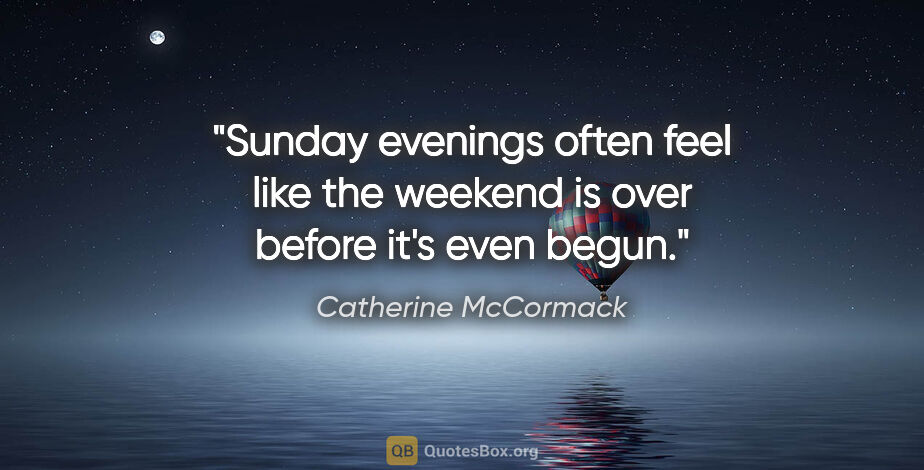 Catherine McCormack quote: "Sunday evenings often feel like the weekend is over before..."