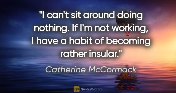 Catherine McCormack quote: "I can't sit around doing nothing. If I'm not working, I have a..."