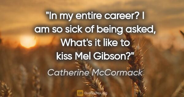 Catherine McCormack quote: "In my entire career? I am so sick of being asked, What's it..."