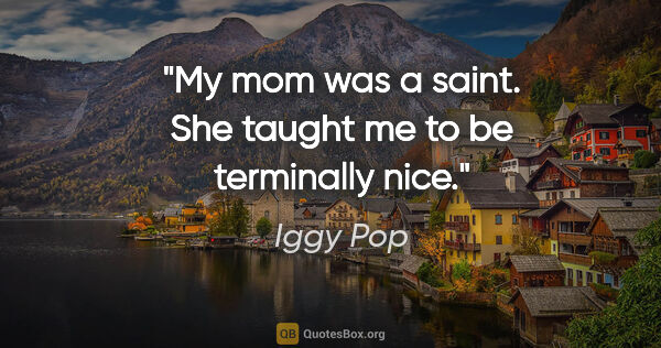 Iggy Pop quote: "My mom was a saint. She taught me to be terminally nice."