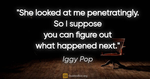 Iggy Pop quote: "She looked at me penetratingly. So I suppose you can figure..."