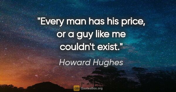 Howard Hughes quote: "Every man has his price, or a guy like me couldn't exist."