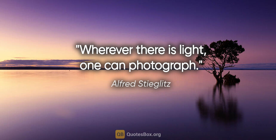 Alfred Stieglitz quote: "Wherever there is light, one can photograph."