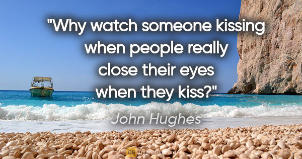 John Hughes quote: "Why watch someone kissing when people really close their eyes..."