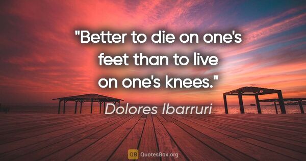 Dolores Ibarruri quote: "Better to die on one's feet than to live on one's knees."