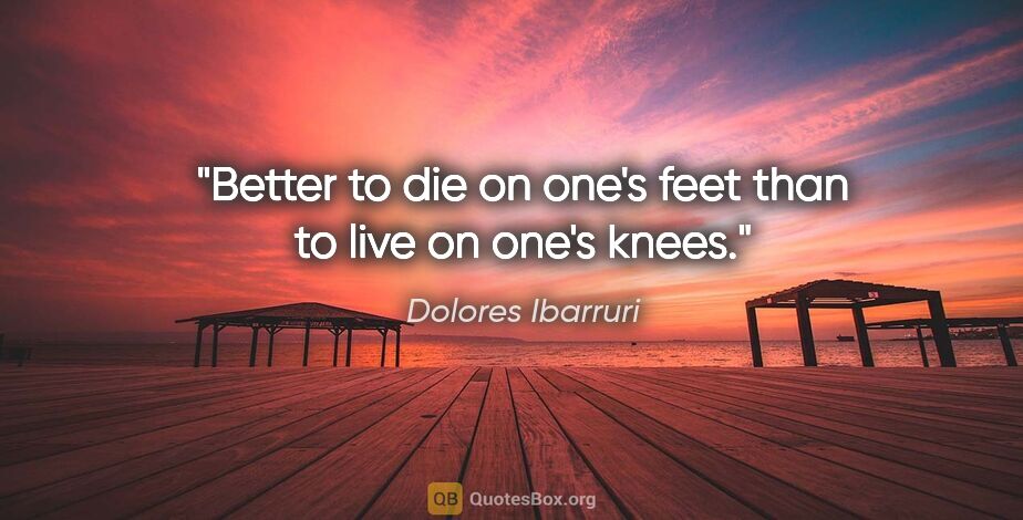 Dolores Ibarruri quote: "Better to die on one's feet than to live on one's knees."