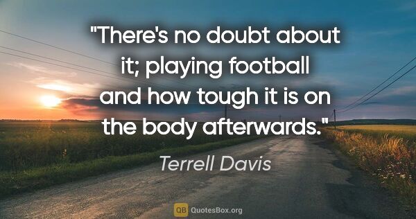 Terrell Davis quote: "There's no doubt about it; playing football and how tough it..."