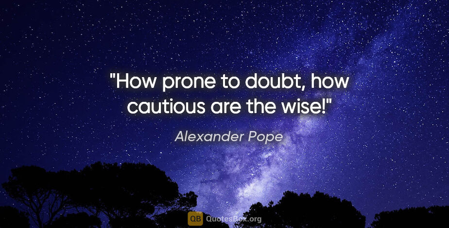 Alexander Pope quote: "How prone to doubt, how cautious are the wise!"