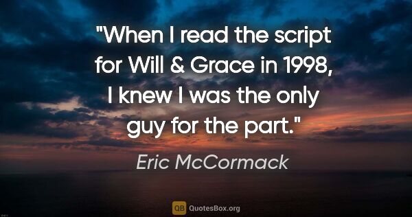 Eric McCormack quote: "When I read the script for Will & Grace in 1998, I knew I was..."