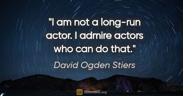 David Ogden Stiers quote: "I am not a long-run actor. I admire actors who can do that."