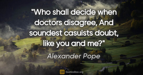 Alexander Pope quote: "Who shall decide when doctors disagree, And soundest casuists..."