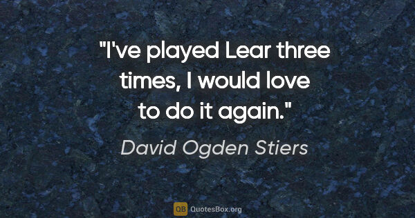 David Ogden Stiers quote: "I've played Lear three times, I would love to do it again."