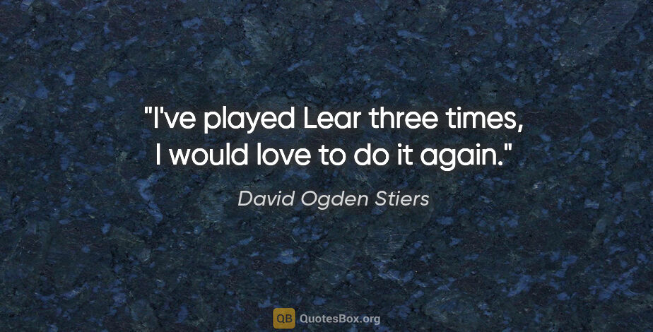 David Ogden Stiers quote: "I've played Lear three times, I would love to do it again."