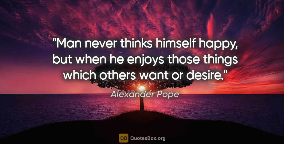 Alexander Pope quote: "Man never thinks himself happy, but when he enjoys those..."