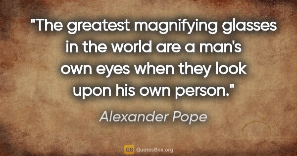 Alexander Pope quote: "The greatest magnifying glasses in the world are a man's own..."