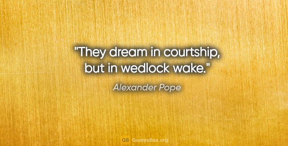 Alexander Pope quote: "They dream in courtship, but in wedlock wake."
