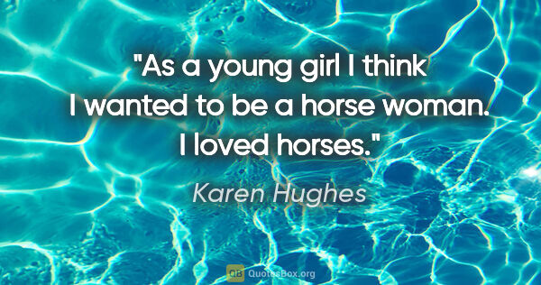 Karen Hughes quote: "As a young girl I think I wanted to be a horse woman. I loved..."