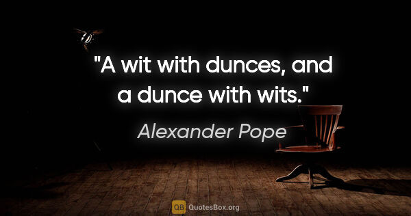 Alexander Pope quote: "A wit with dunces, and a dunce with wits."