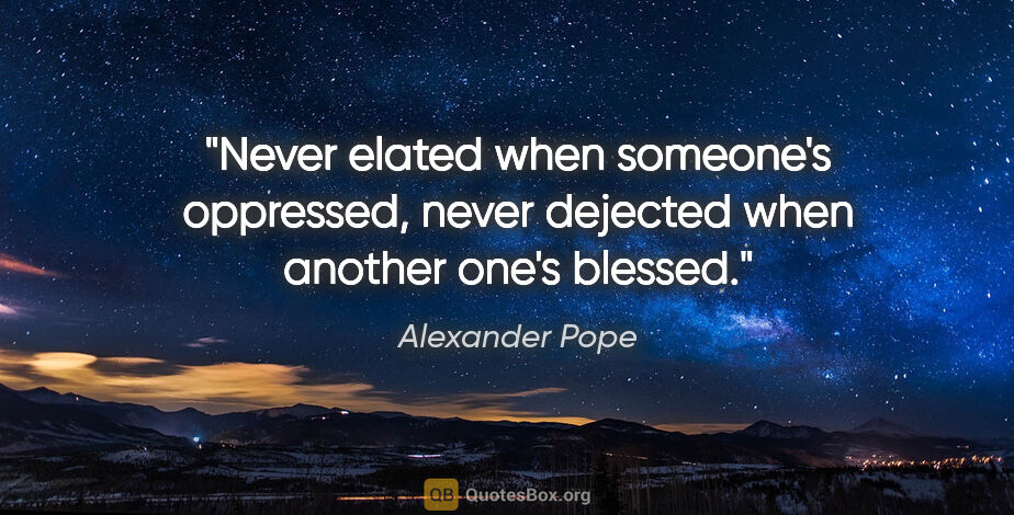 Alexander Pope quote: "Never elated when someone's oppressed, never dejected when..."