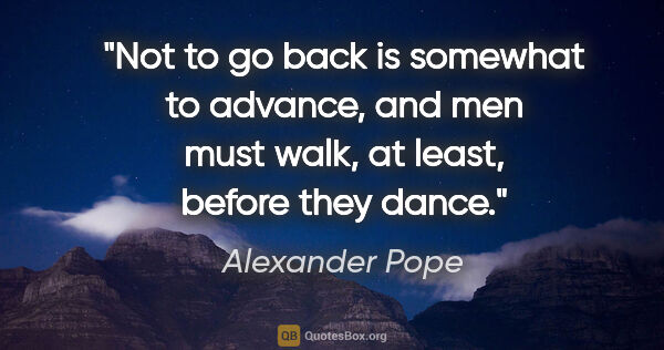 Alexander Pope quote: "Not to go back is somewhat to advance, and men must walk, at..."