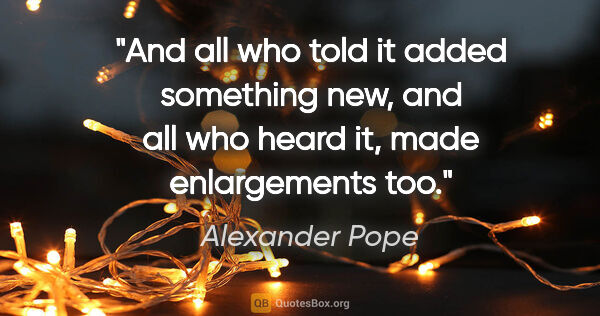Alexander Pope quote: "And all who told it added something new, and all who heard it,..."