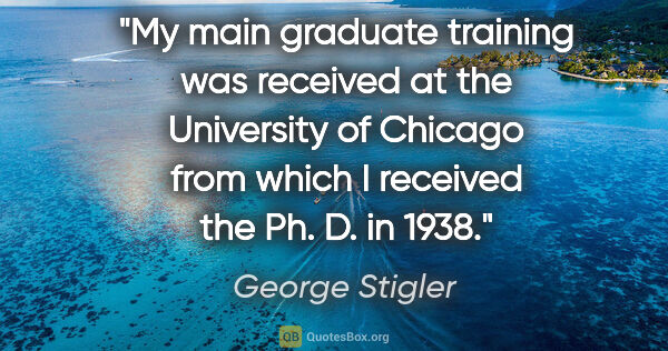 George Stigler quote: "My main graduate training was received at the University of..."