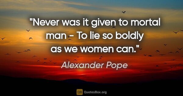 Alexander Pope quote: "Never was it given to mortal man - To lie so boldly as we..."