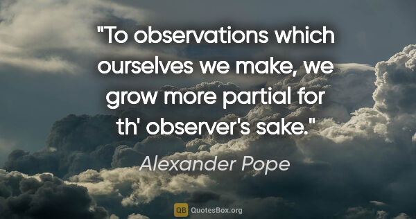 Alexander Pope quote: "To observations which ourselves we make, we grow more partial..."