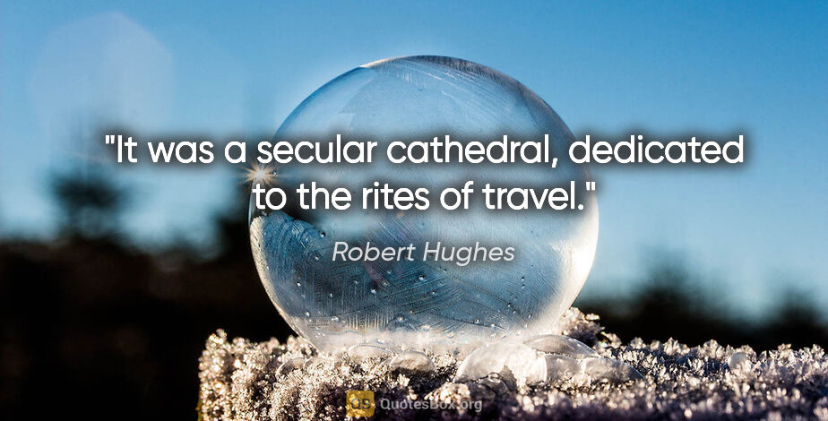 Robert Hughes quote: "It was a secular cathedral, dedicated to the rites of travel."