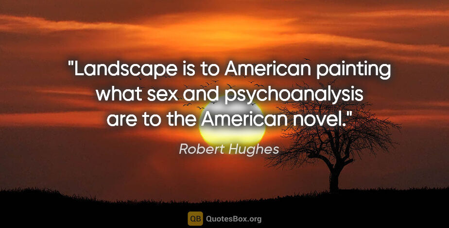 Robert Hughes quote: "Landscape is to American painting what sex and psychoanalysis..."
