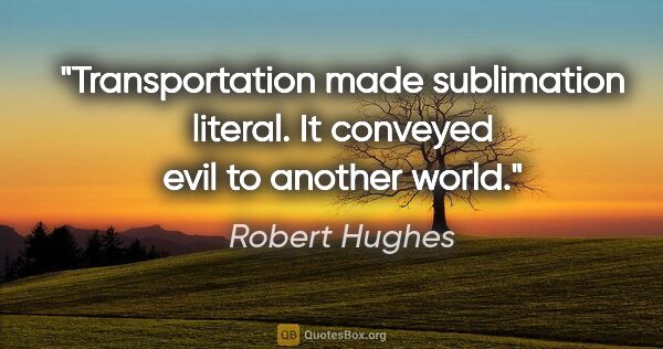 Robert Hughes quote: "Transportation made sublimation literal. It conveyed evil to..."