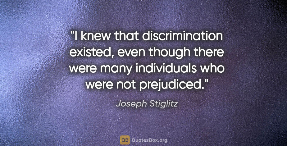 Joseph Stiglitz quote: "I knew that discrimination existed, even though there were..."