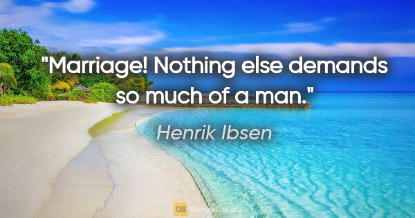 Henrik Ibsen quote: "Marriage! Nothing else demands so much of a man."