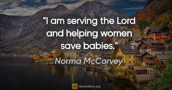 Norma McCorvey quote: "I am serving the Lord and helping women save babies."