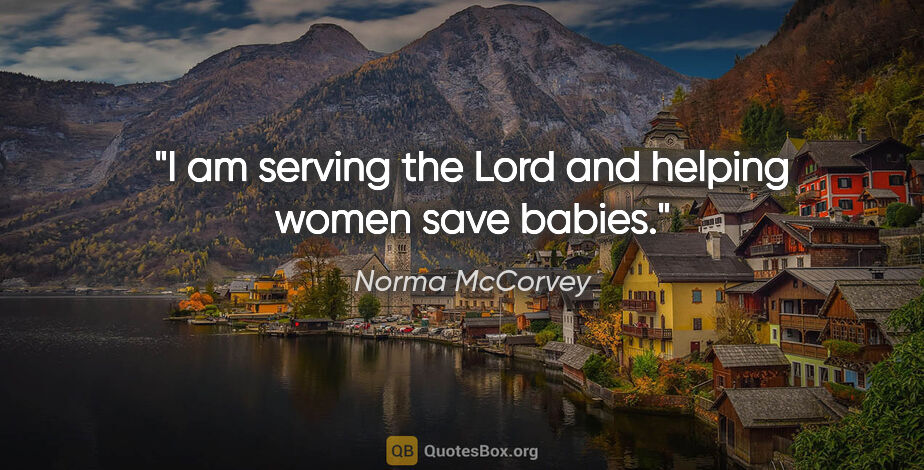 Norma McCorvey quote: "I am serving the Lord and helping women save babies."