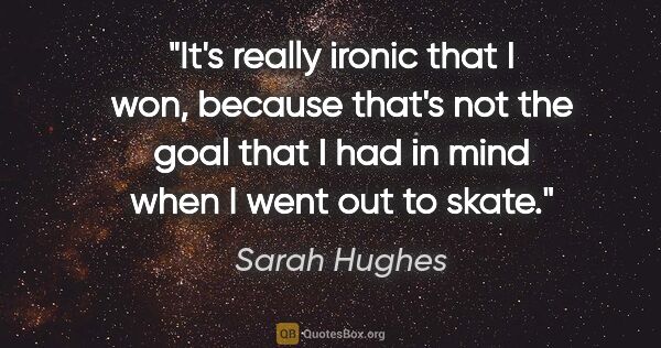 Sarah Hughes quote: "It's really ironic that I won, because that's not the goal..."